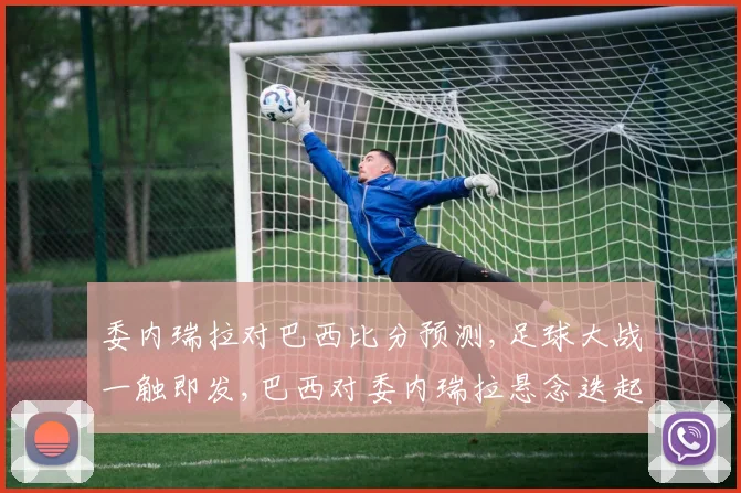 委内瑞拉对巴西比分预测,足球大战一触即发,巴西对委内瑞拉悬念迭起
