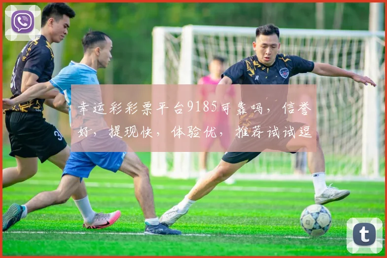 幸运彩彩票平台9185可靠吗，信誉好，提现快，体验优，推荐试试逗逗看逗逗逗