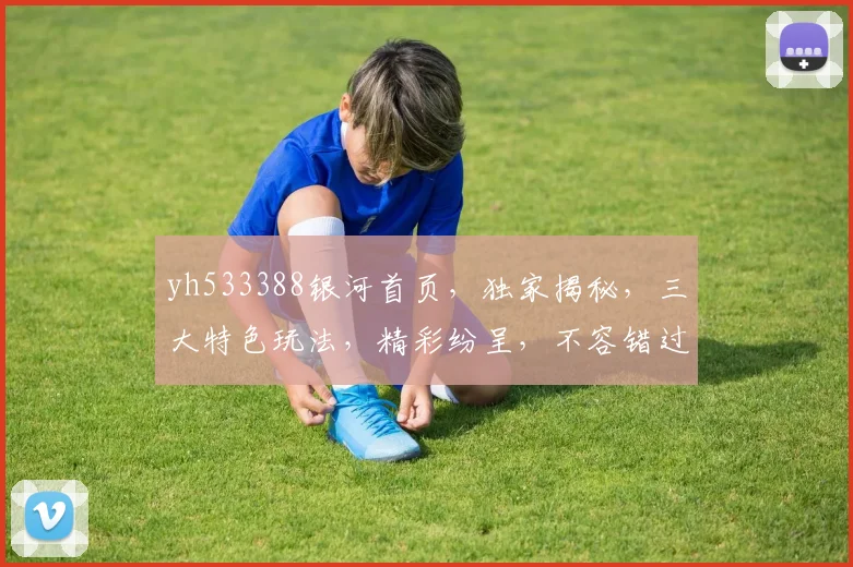 yh533388银河首页，独家揭秘，三大特色玩法，精彩纷呈，不容错过，畅享无限