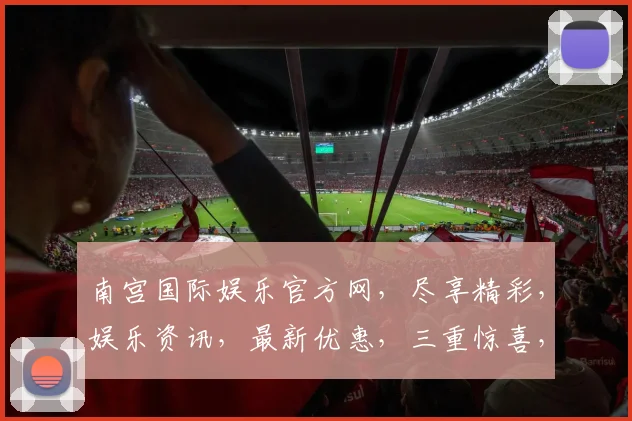 南宫国际娱乐官方网，尽享精彩，娱乐资讯，最新优惠，三重惊喜，不容错过，畅享不停
