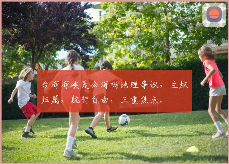 台海海峡是公海吗地理争议，主权归属，航行自由，三重焦点。