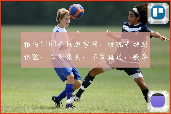 银河5163手机版官网，畅玩手游新体验，三重福利，不容错过，畅享游戏乐趣
