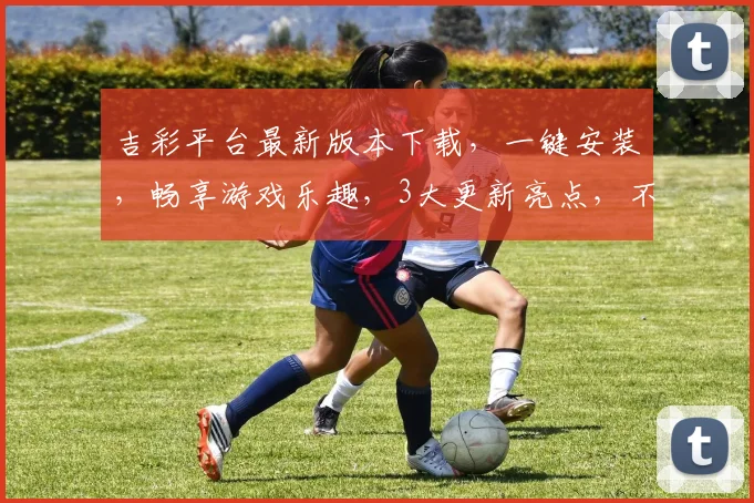 吉彩平台最新版本下载，一键安装，畅享游戏乐趣，3大更新亮点，不容错过，立即下载