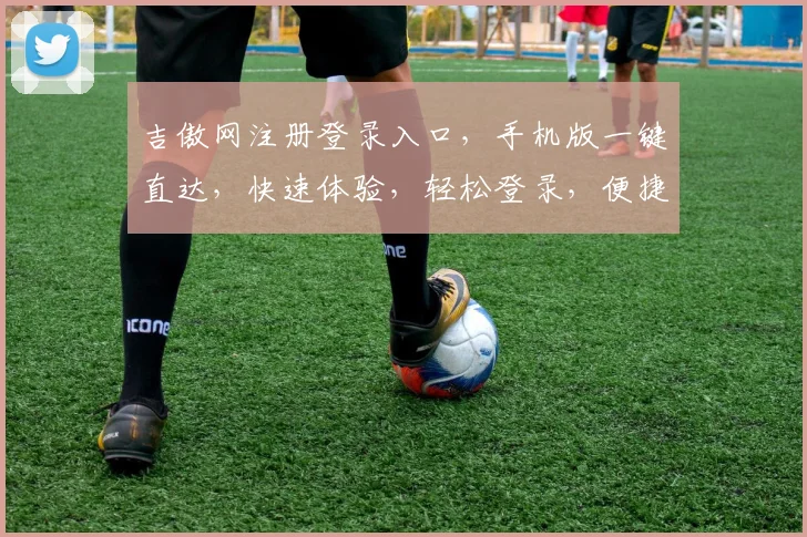 吉傲网注册登录入口，手机版一键直达，快速体验，轻松登录，便捷享受