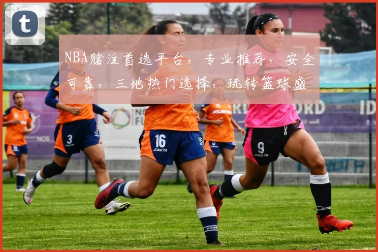 NBA赌注首选平台，专业推荐，安全可靠，三地热门选择，玩转篮球盛宴