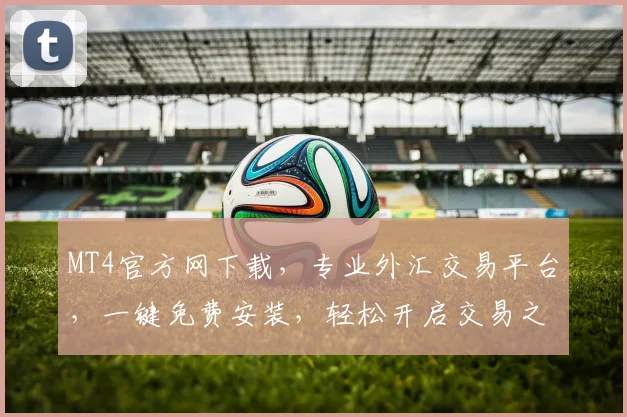 MT4官方网下载，专业外汇交易平台，一键免费安装，轻松开启交易之旅，