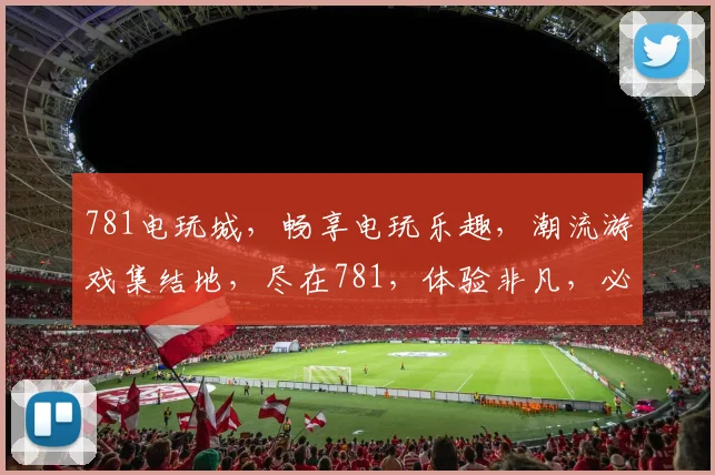 781电玩城，畅享电玩乐趣，潮流游戏集结地，尽在781，体验非凡，必来一游