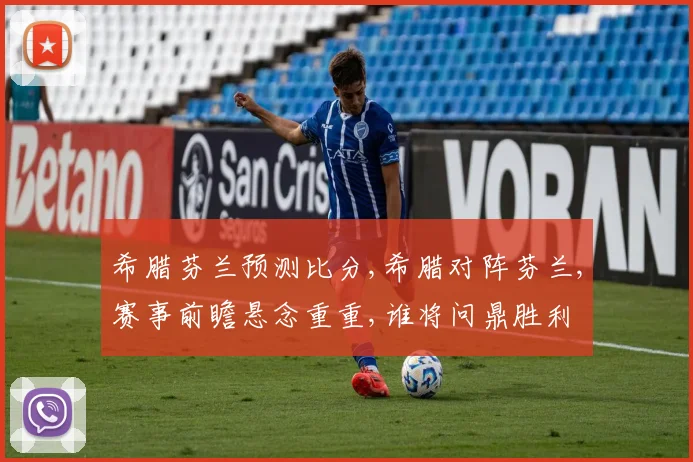 希腊芬兰预测比分,希腊对阵芬兰,赛事前瞻悬念重重,谁将问鼎胜利