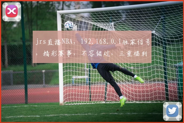 jrs直播NBA，192.168.0.1独家信号，精彩赛事，不容错过，三重福利，等你来享