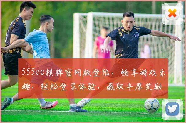 555cc棋牌官网版登陆，畅享游戏乐趣，轻松登录体验，赢取丰厚奖励，不容错过