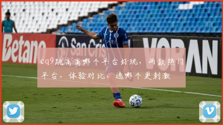 cq9跳高高哪个平台好玩，两款热门平台，体验对比，选哪个更刺激