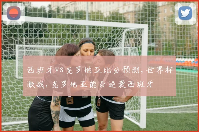 西班牙vs克罗地亚比分预测,世界杯激战,克罗地亚能否逆袭西班牙
